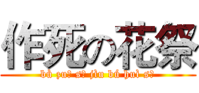 作死の花祭 (bù zuō sǐ jìu bú huì sǐ)