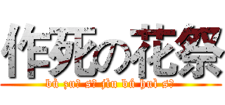 作死の花祭 (bù zuō sǐ jìu bú huì sǐ)