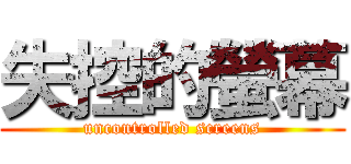 失控的螢幕 (uncontrolled screens)