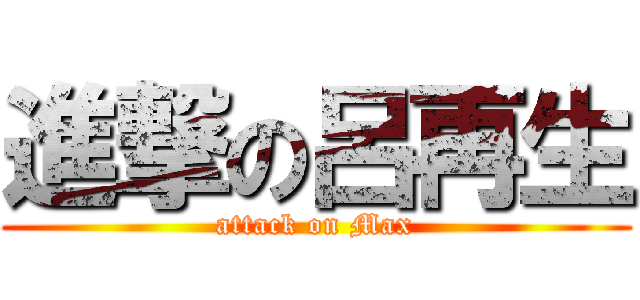 進撃の呂再生 (attack on Max)