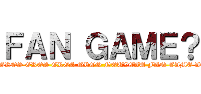 ＦＡＮ ＧＡＭＥ？ (UN GROS GROS GROS GROS NOUVEAU FAN GAME AOT?)
