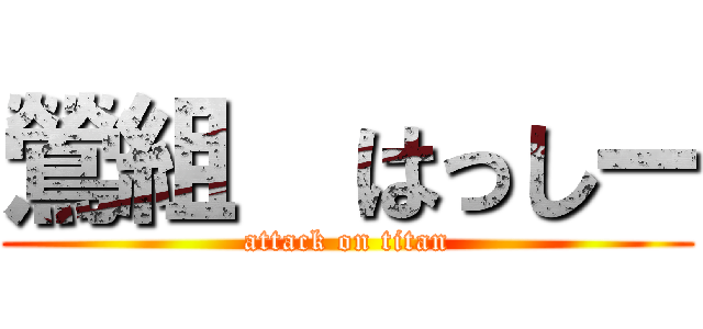 鶯組  はっしー (attack on titan)