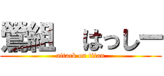 鶯組  はっしー (attack on titan)