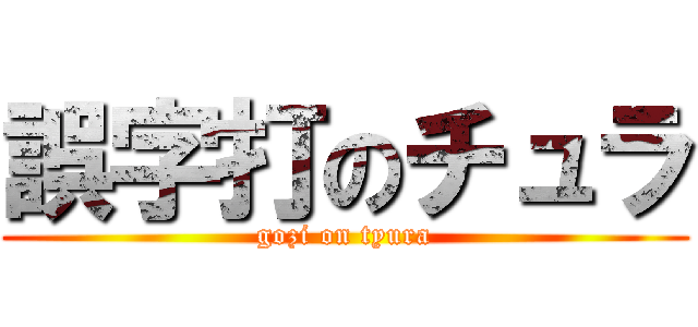 誤字打のチュラ (gozi on tyura)