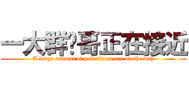 一大群潑哥正在接近 (A large amount of pokerfaces are on the way)