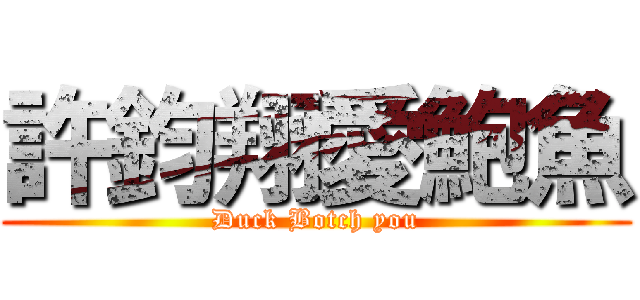 許鈞翔愛鮑魚 (Duck Botch you)