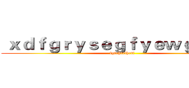  ｘｄｆｇｒｙｓｅｇｆｙｅｗｇｆｅｒｅ (fgtrhtrfhrtf)