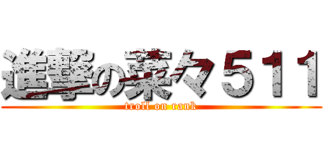 進撃の菜々５１１ (troll on rank)
