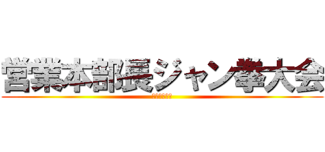 営業本部長ジャン拳大会 (～生き残れ～)