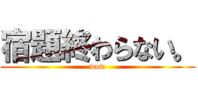 宿題終わらない。 (wow)