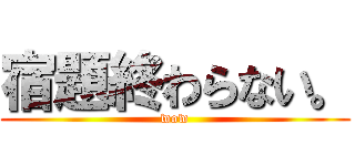 宿題終わらない。 (wow)