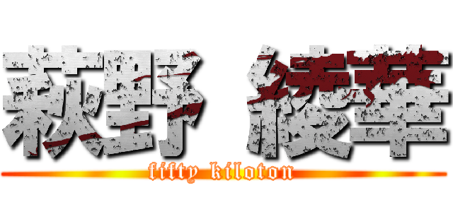 萩野 綾華 (fifty kiloton)