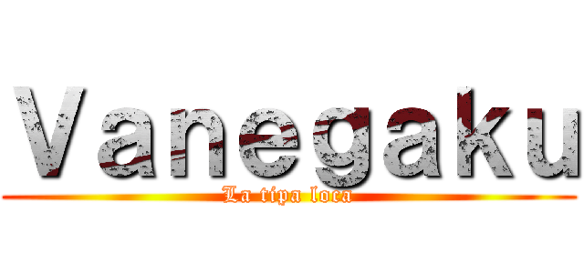 Ｖａｎｅｇａｋｕ (La tipa loca)