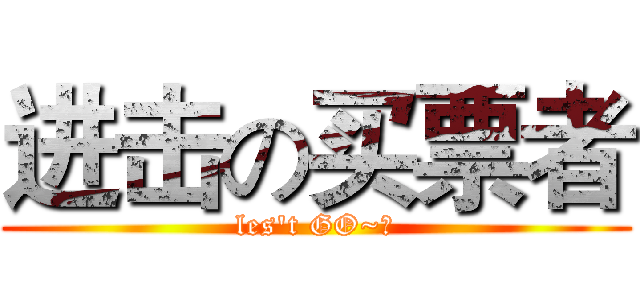 进击の买票者 (les't GO~！)