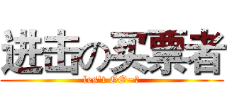 进击の买票者 (les't GO~！)