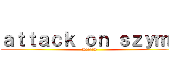 ａｔｔａｃｋ ｏｎ ｓｚｙｍｉ (warsaw)