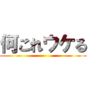 何これウケる ()