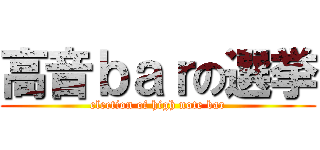 高音ｂａｒの選挙 (election of high note bar)