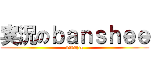実況のｂａｎｓｈｅｅ (banshee)