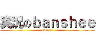実況のｂａｎｓｈｅｅ (banshee)