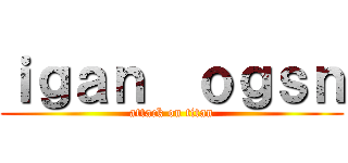 ｉｇａｎ  ｏｇｓｎ (attack on titan)