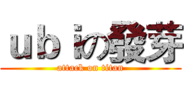 ｕｂｉの發芽 (attack on titan)