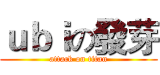 ｕｂｉの發芽 (attack on titan)