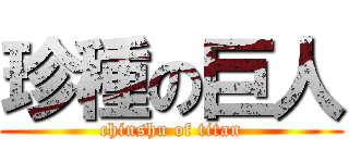 珍種の巨人 (chinshu of titan)