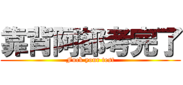 靠背阿都考完了 (Fuck your test)