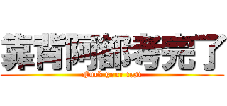 靠背阿都考完了 (Fuck your test)