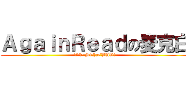 ＡｇａｉｎＲｅａｄの麦克白 (T le MichaelBAD！)