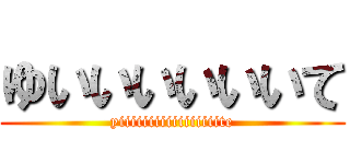 ゆいいいいいいて (yiiiiiiiiiiiiiiiiite)