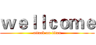 ｗｅｌｌｃｏｍｅ (attack on titan)