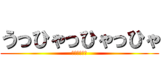 うっひゃっひゃっひゃ (！！！！！？)