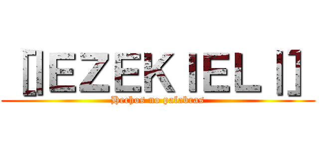 ［｜ＥＺＥＫＩＥＬ｜］ (Hechos no palabras)