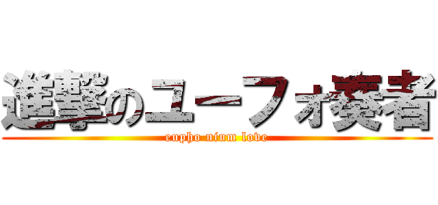 進撃のユーフォ奏者 (eupho nium love)