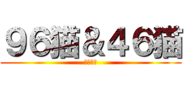 ９６猫＆４６猫 (陽炎計画)
