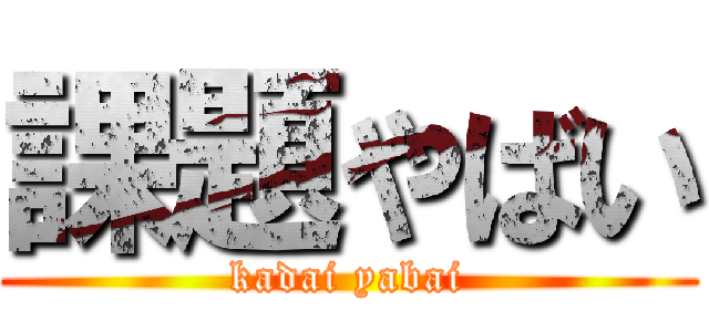 課題やばい (kadai yabai)