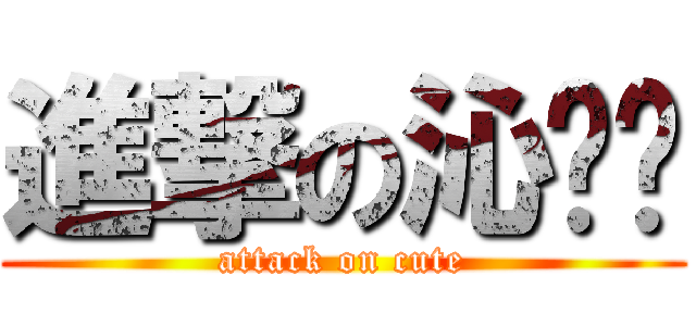 進撃の沁炘玥 (attack on cute)