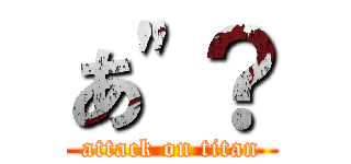 あ\"？ (attack on titan)