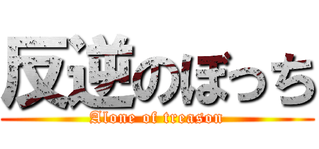 反逆のぼっち (Alone of treason)