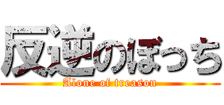 反逆のぼっち (Alone of treason)