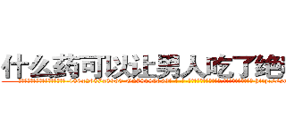 什么药可以让男人吃了绝精的药 (什么药可以让男人吃了绝精的药【电-186x2687x6963-Q278180069元-吉-药-业】我们做的是长期生意,靠的是老客户长期支持 http://sngk.net/Ef5Ooc
)