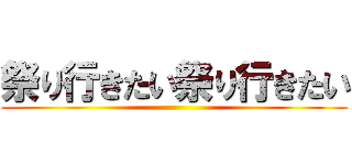 祭り行きたい祭り行きたい ()
