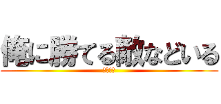 俺に勝てる敵などいる (死ぬほど)