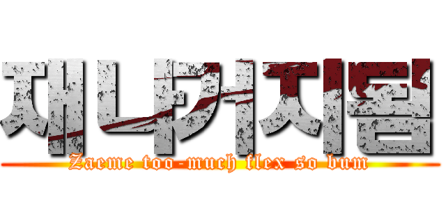 재나거지됨 (Zaeme too-much flex so bum)