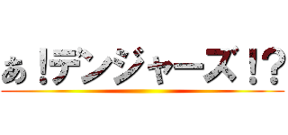 あ！デンジャーズ！？ ()