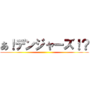 あ！デンジャーズ！？ ()