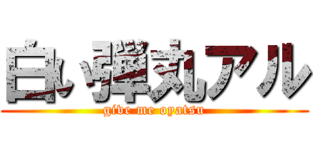 白い弾丸アル (give me oyatsu)