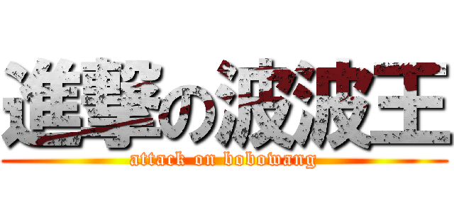 進撃の波波王 (attack on bobowang)